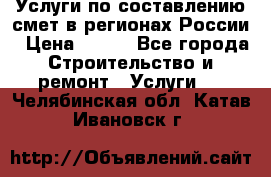 Услуги по составлению смет в регионах России › Цена ­ 500 - Все города Строительство и ремонт » Услуги   . Челябинская обл.,Катав-Ивановск г.